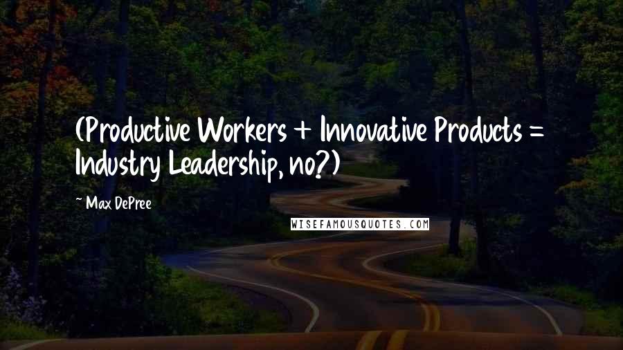 Max DePree Quotes: (Productive Workers + Innovative Products = Industry Leadership, no?)