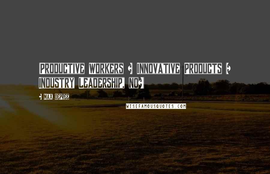 Max DePree Quotes: (Productive Workers + Innovative Products = Industry Leadership, no?)