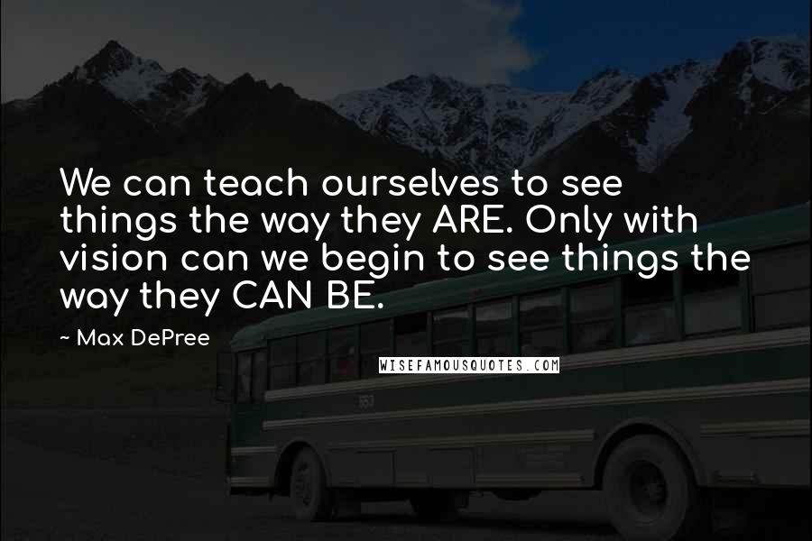 Max DePree Quotes: We can teach ourselves to see things the way they ARE. Only with vision can we begin to see things the way they CAN BE.