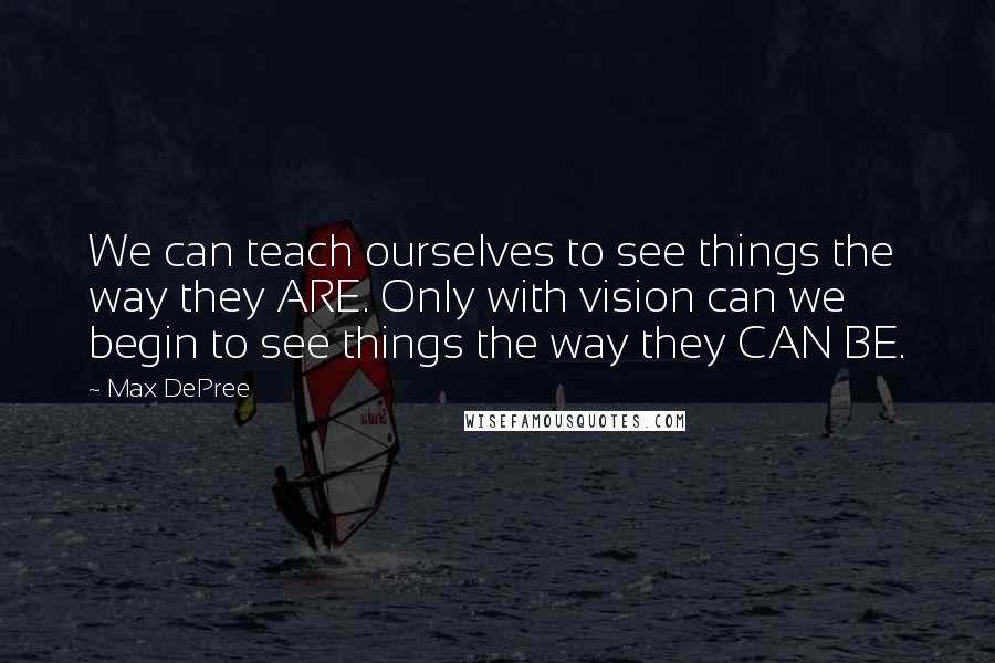 Max DePree Quotes: We can teach ourselves to see things the way they ARE. Only with vision can we begin to see things the way they CAN BE.