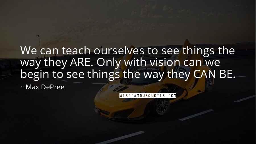 Max DePree Quotes: We can teach ourselves to see things the way they ARE. Only with vision can we begin to see things the way they CAN BE.