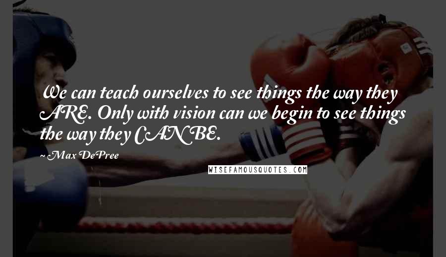 Max DePree Quotes: We can teach ourselves to see things the way they ARE. Only with vision can we begin to see things the way they CAN BE.