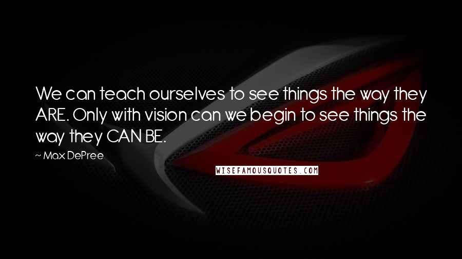 Max DePree Quotes: We can teach ourselves to see things the way they ARE. Only with vision can we begin to see things the way they CAN BE.