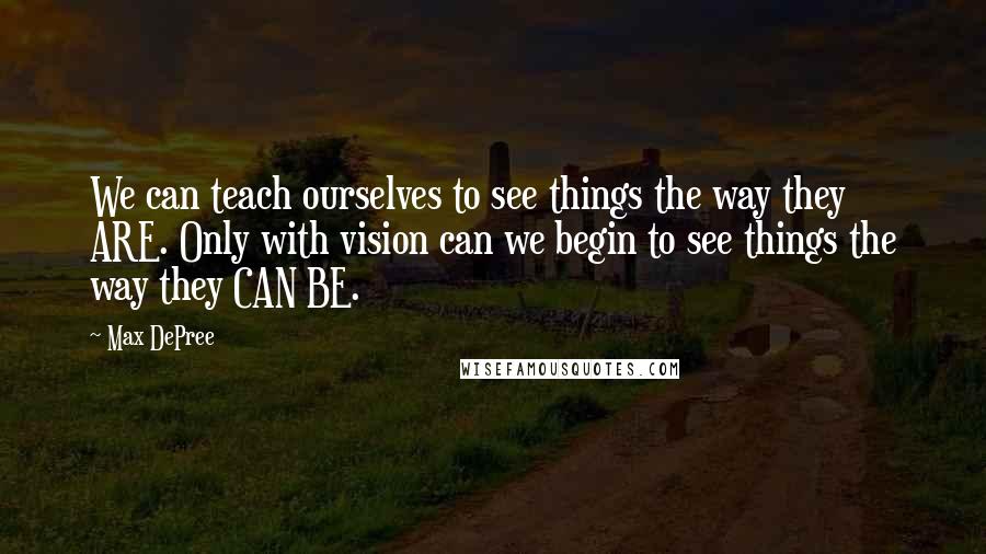 Max DePree Quotes: We can teach ourselves to see things the way they ARE. Only with vision can we begin to see things the way they CAN BE.