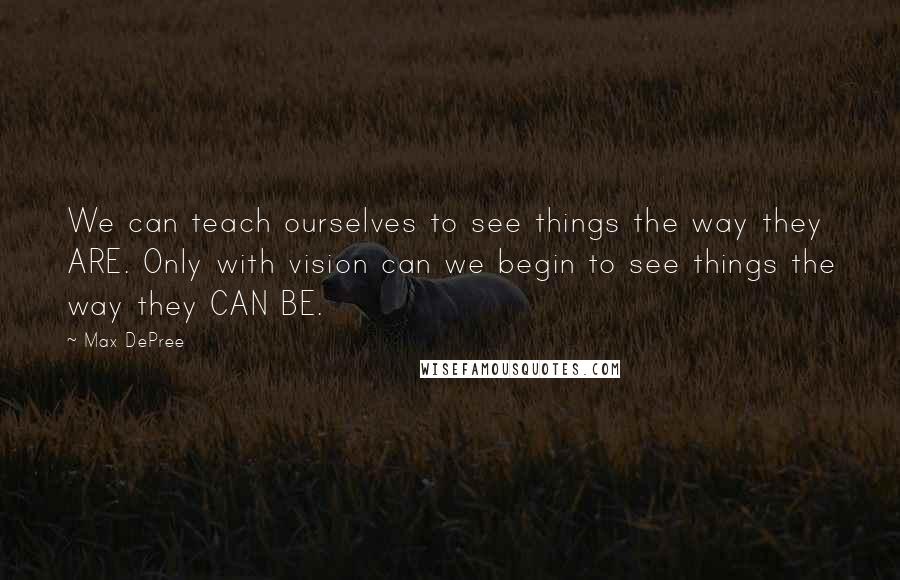 Max DePree Quotes: We can teach ourselves to see things the way they ARE. Only with vision can we begin to see things the way they CAN BE.