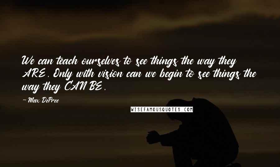 Max DePree Quotes: We can teach ourselves to see things the way they ARE. Only with vision can we begin to see things the way they CAN BE.