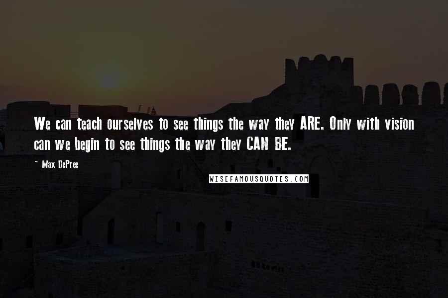 Max DePree Quotes: We can teach ourselves to see things the way they ARE. Only with vision can we begin to see things the way they CAN BE.