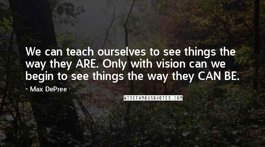 Max DePree Quotes: We can teach ourselves to see things the way they ARE. Only with vision can we begin to see things the way they CAN BE.