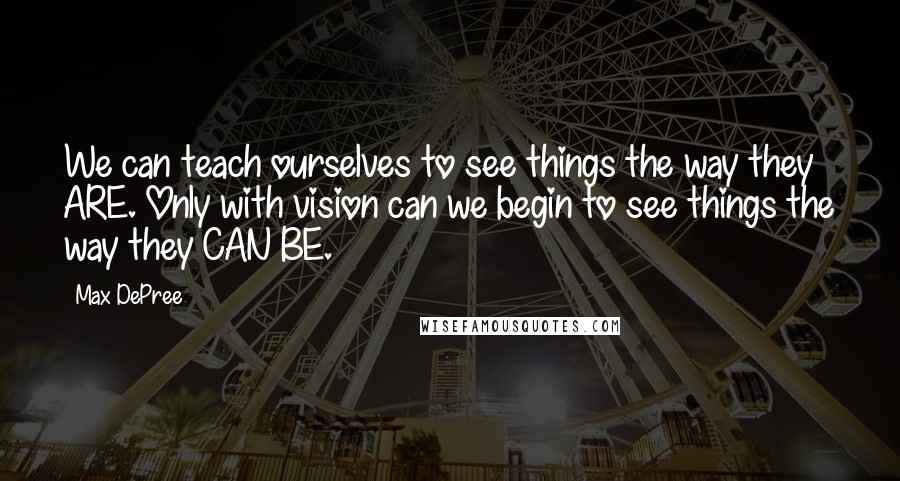 Max DePree Quotes: We can teach ourselves to see things the way they ARE. Only with vision can we begin to see things the way they CAN BE.