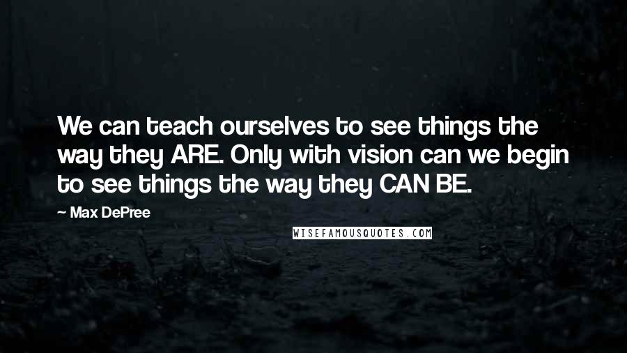 Max DePree Quotes: We can teach ourselves to see things the way they ARE. Only with vision can we begin to see things the way they CAN BE.