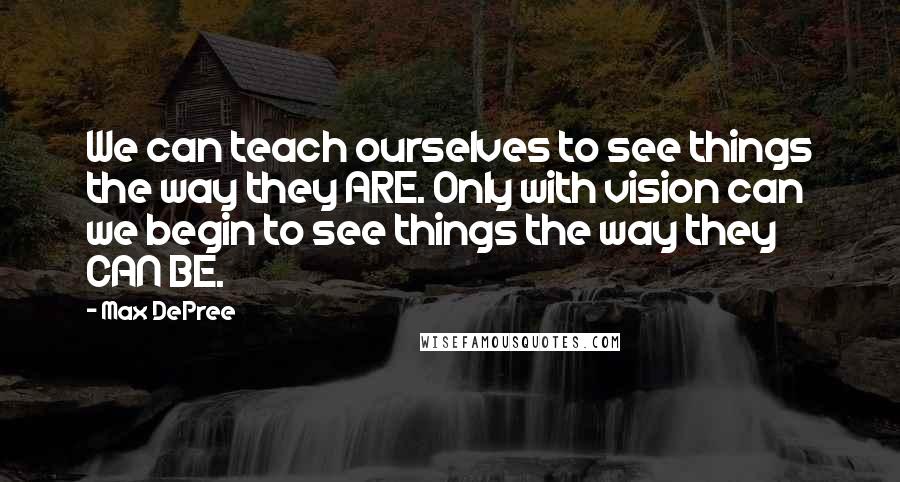 Max DePree Quotes: We can teach ourselves to see things the way they ARE. Only with vision can we begin to see things the way they CAN BE.