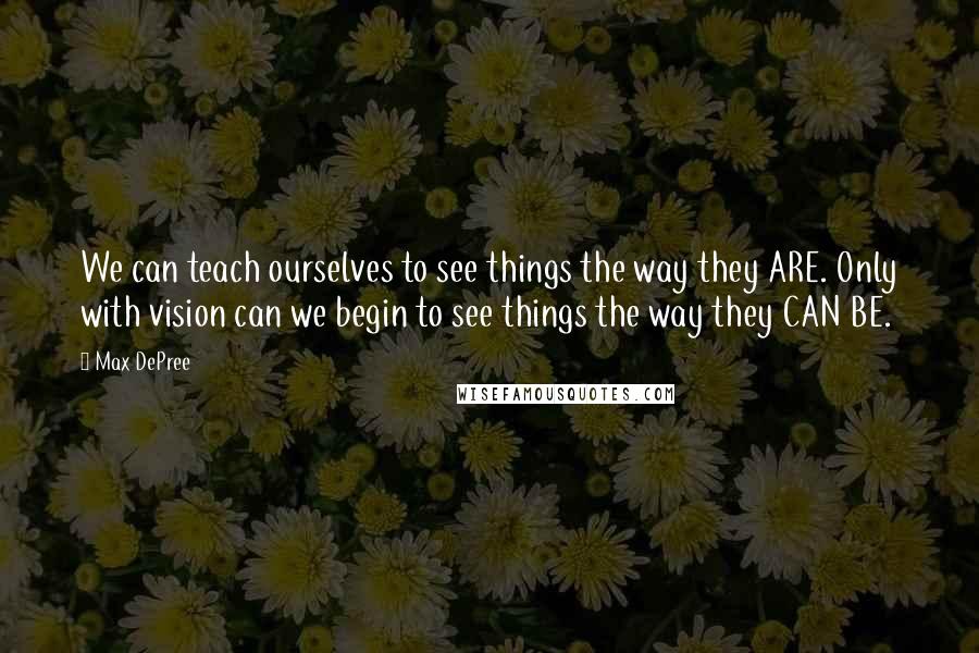 Max DePree Quotes: We can teach ourselves to see things the way they ARE. Only with vision can we begin to see things the way they CAN BE.