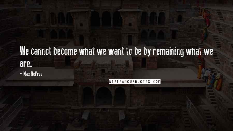 Max DePree Quotes: We cannot become what we want to be by remaining what we are.