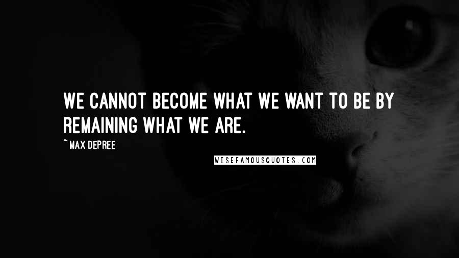 Max DePree Quotes: We cannot become what we want to be by remaining what we are.
