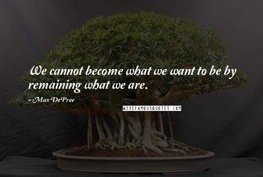 Max DePree Quotes: We cannot become what we want to be by remaining what we are.