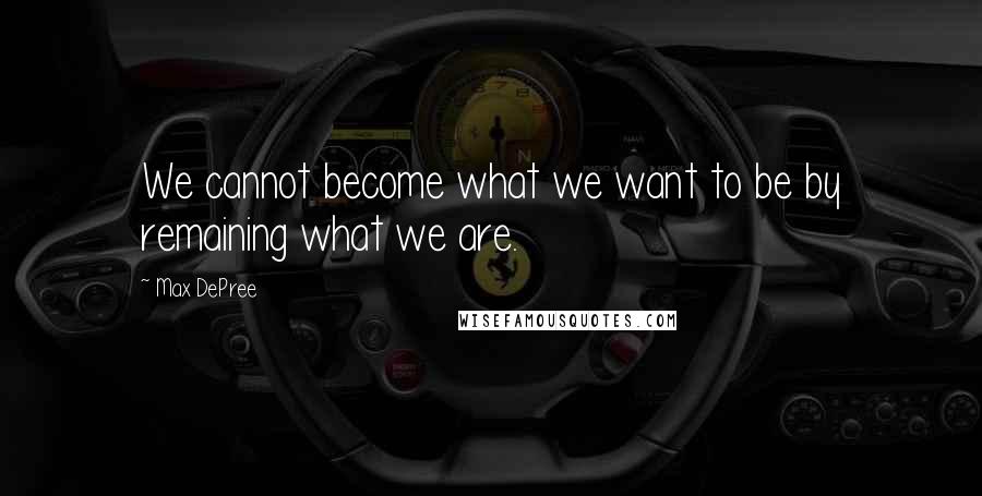 Max DePree Quotes: We cannot become what we want to be by remaining what we are.