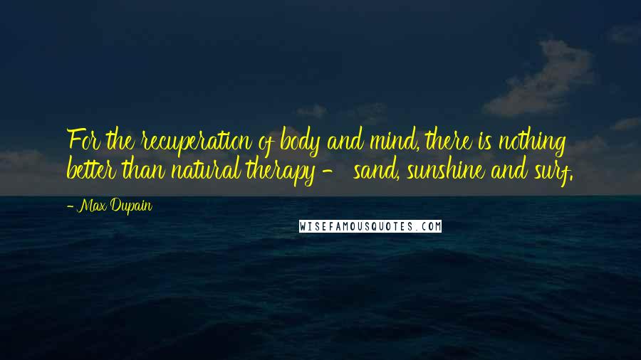 Max Dupain Quotes: For the recuperation of body and mind, there is nothing better than natural therapy - sand, sunshine and surf.