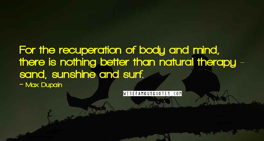 Max Dupain Quotes: For the recuperation of body and mind, there is nothing better than natural therapy - sand, sunshine and surf.