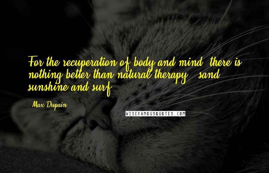 Max Dupain Quotes: For the recuperation of body and mind, there is nothing better than natural therapy - sand, sunshine and surf.