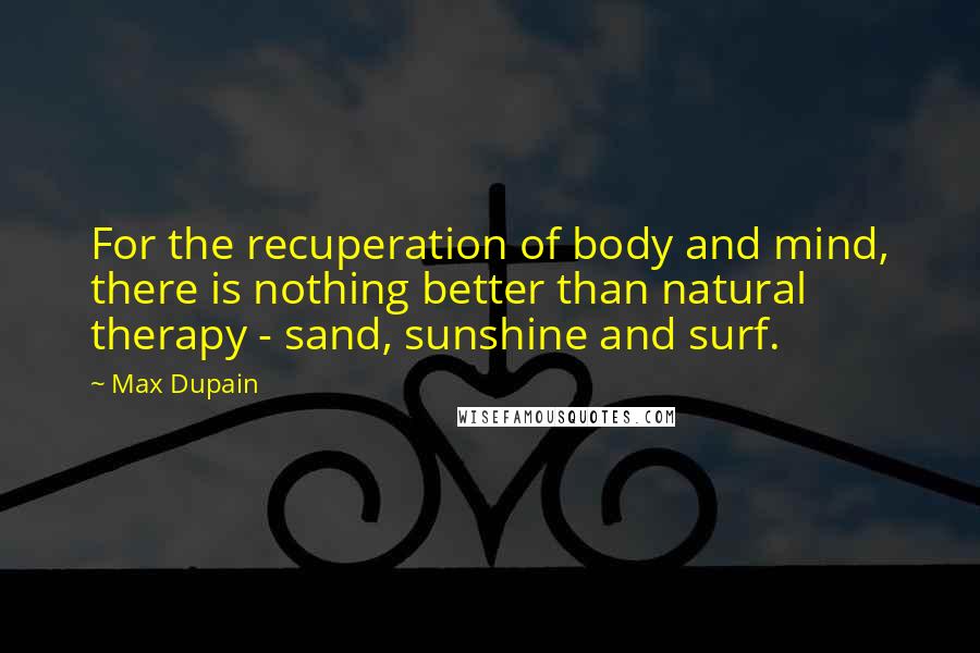 Max Dupain Quotes: For the recuperation of body and mind, there is nothing better than natural therapy - sand, sunshine and surf.