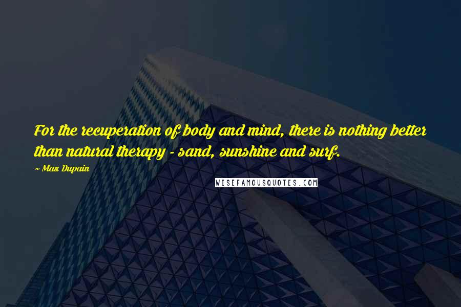 Max Dupain Quotes: For the recuperation of body and mind, there is nothing better than natural therapy - sand, sunshine and surf.