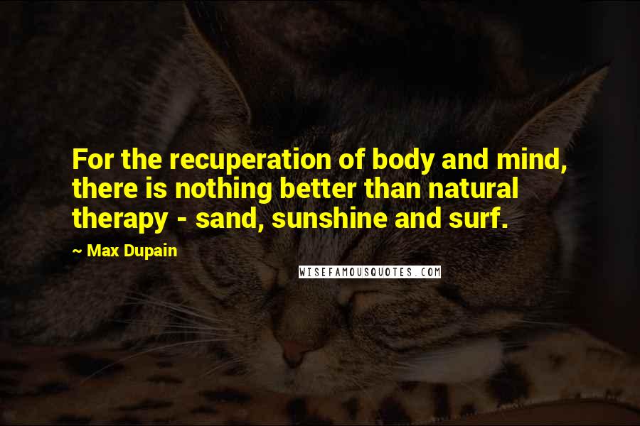 Max Dupain Quotes: For the recuperation of body and mind, there is nothing better than natural therapy - sand, sunshine and surf.