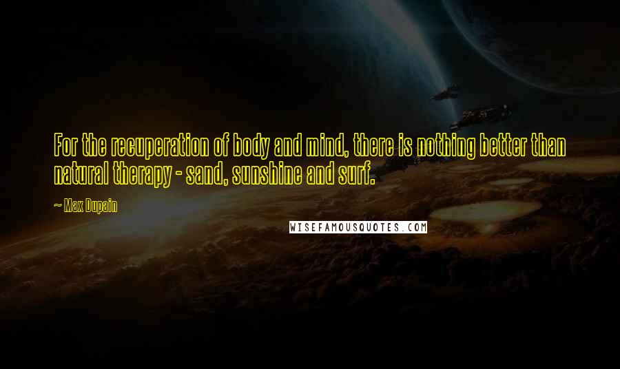 Max Dupain Quotes: For the recuperation of body and mind, there is nothing better than natural therapy - sand, sunshine and surf.