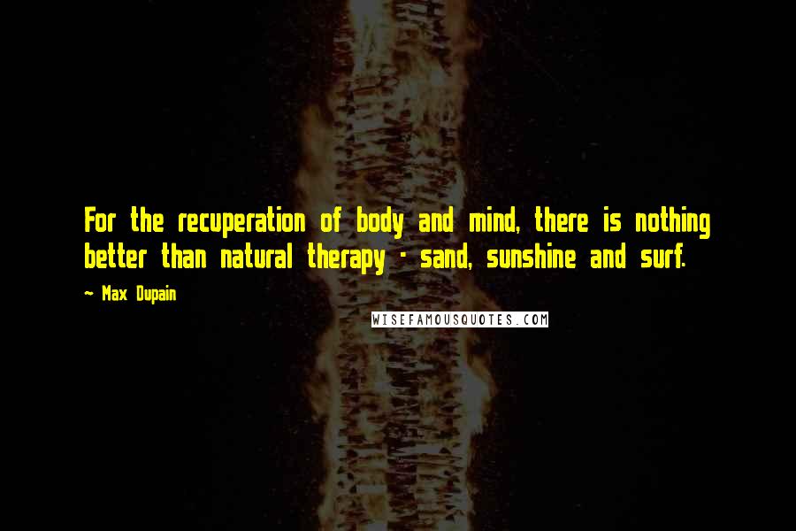 Max Dupain Quotes: For the recuperation of body and mind, there is nothing better than natural therapy - sand, sunshine and surf.