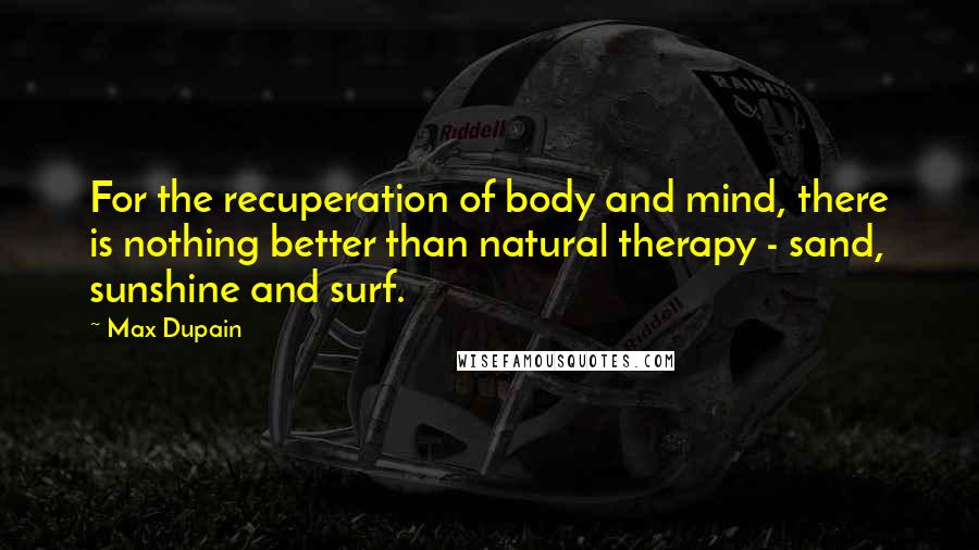 Max Dupain Quotes: For the recuperation of body and mind, there is nothing better than natural therapy - sand, sunshine and surf.