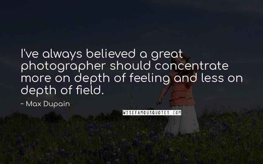 Max Dupain Quotes: I've always believed a great photographer should concentrate more on depth of feeling and less on depth of field.