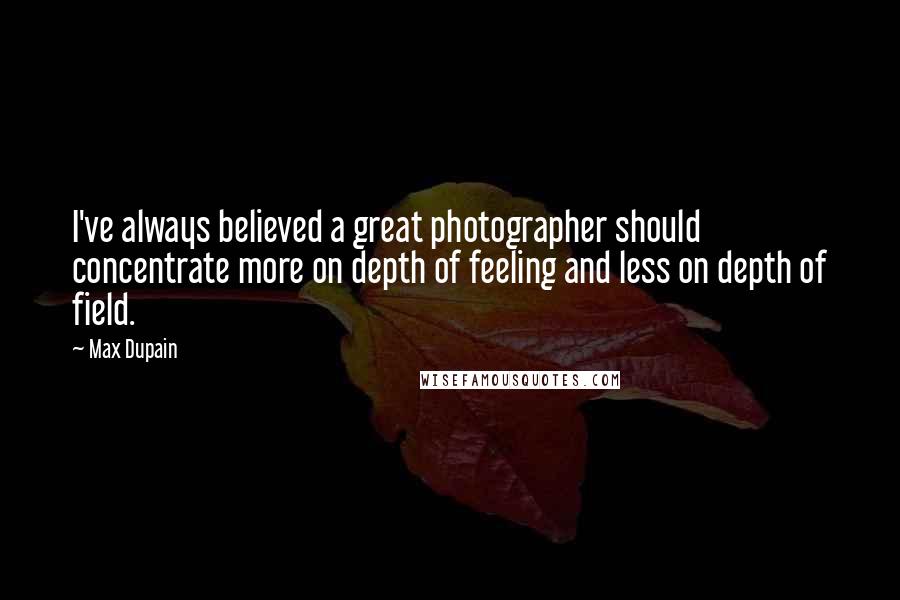 Max Dupain Quotes: I've always believed a great photographer should concentrate more on depth of feeling and less on depth of field.