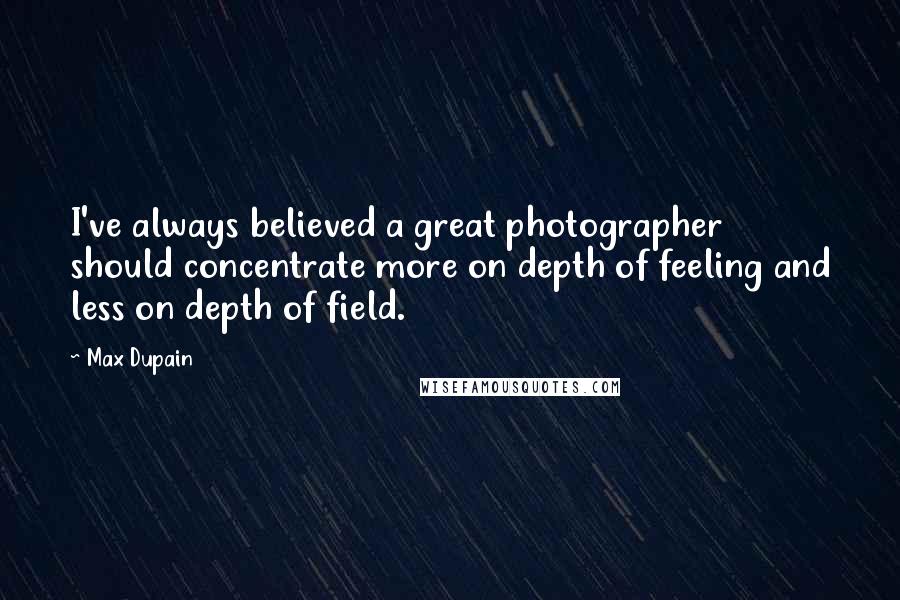 Max Dupain Quotes: I've always believed a great photographer should concentrate more on depth of feeling and less on depth of field.