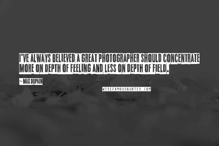 Max Dupain Quotes: I've always believed a great photographer should concentrate more on depth of feeling and less on depth of field.