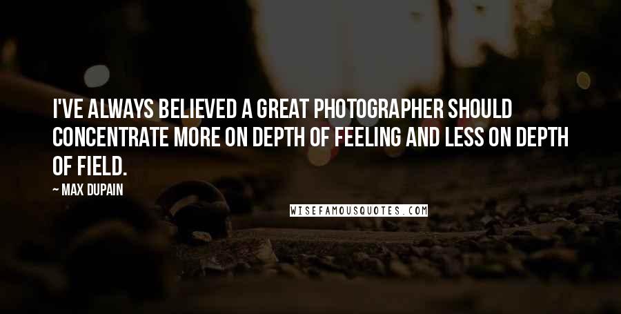 Max Dupain Quotes: I've always believed a great photographer should concentrate more on depth of feeling and less on depth of field.