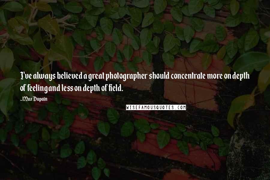 Max Dupain Quotes: I've always believed a great photographer should concentrate more on depth of feeling and less on depth of field.