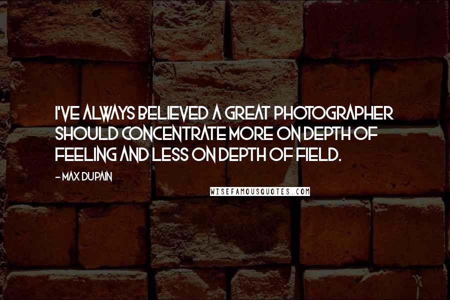 Max Dupain Quotes: I've always believed a great photographer should concentrate more on depth of feeling and less on depth of field.