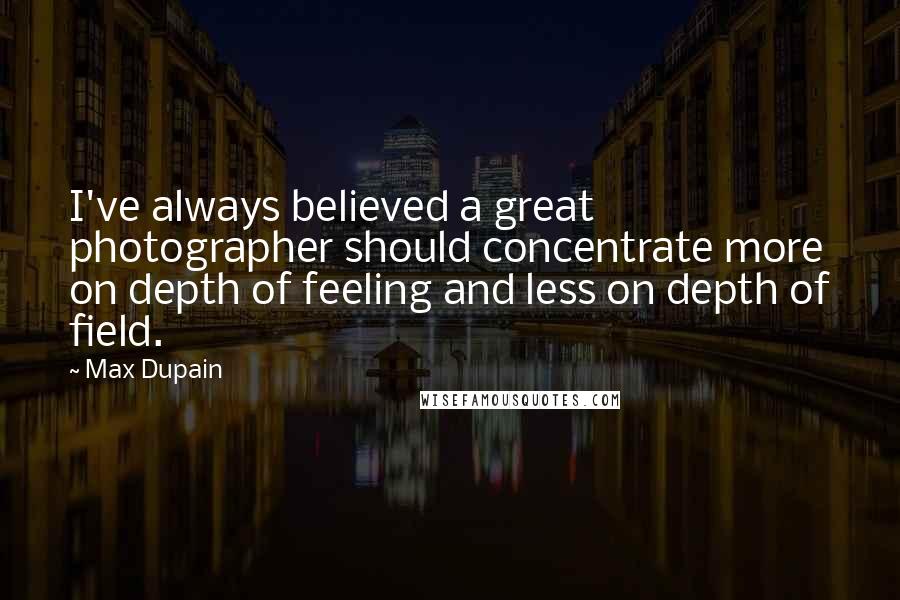 Max Dupain Quotes: I've always believed a great photographer should concentrate more on depth of feeling and less on depth of field.