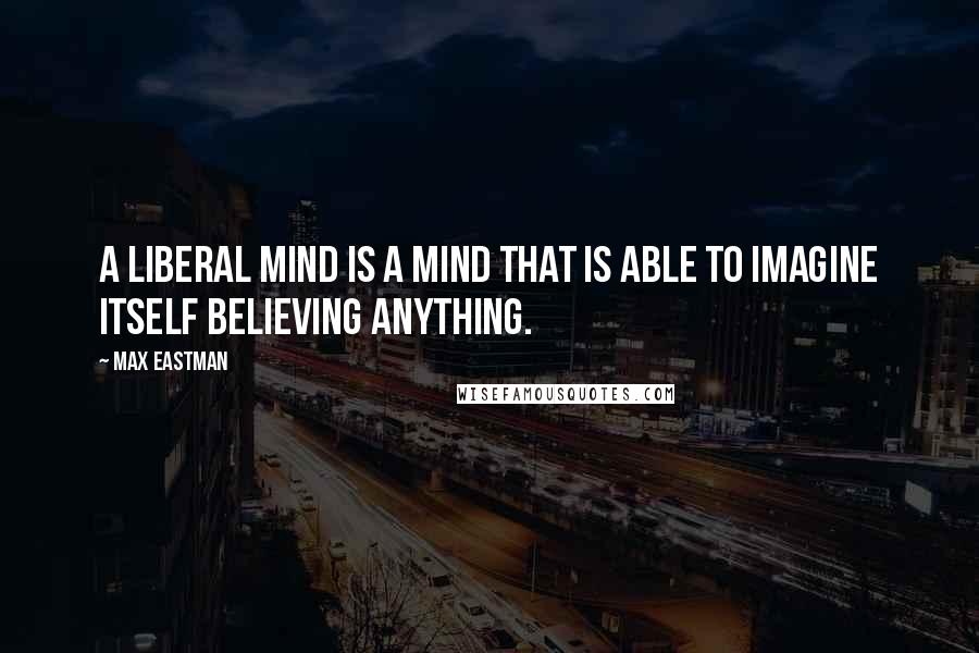 Max Eastman Quotes: A liberal mind is a mind that is able to imagine itself believing anything.