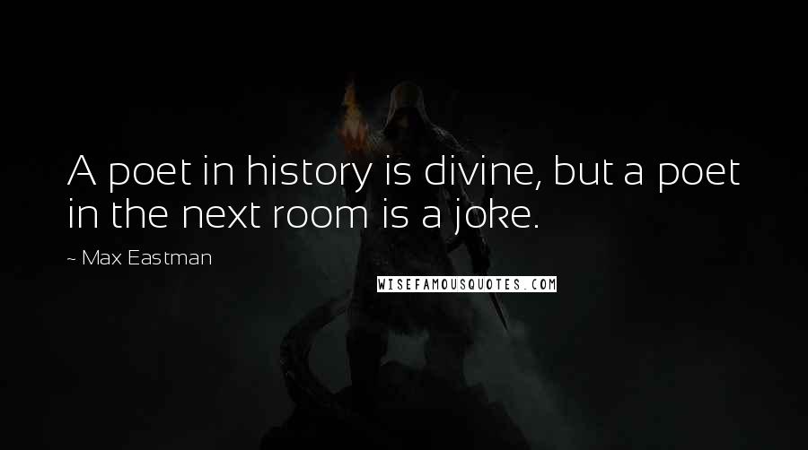 Max Eastman Quotes: A poet in history is divine, but a poet in the next room is a joke.