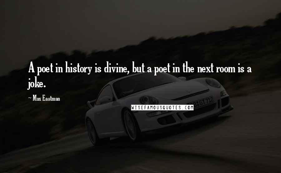 Max Eastman Quotes: A poet in history is divine, but a poet in the next room is a joke.