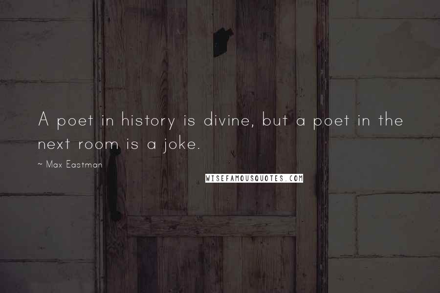 Max Eastman Quotes: A poet in history is divine, but a poet in the next room is a joke.