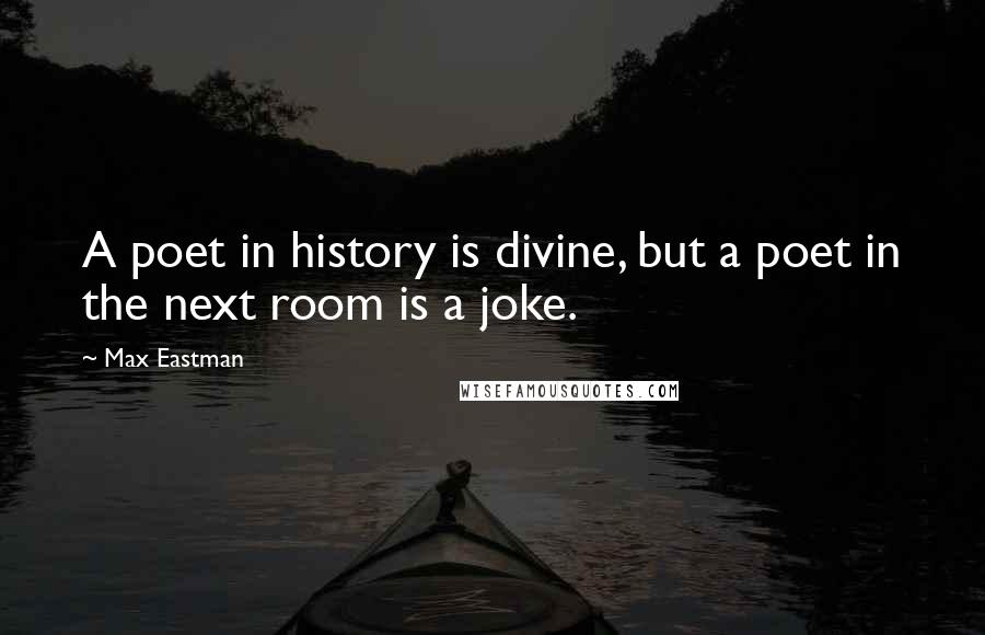 Max Eastman Quotes: A poet in history is divine, but a poet in the next room is a joke.