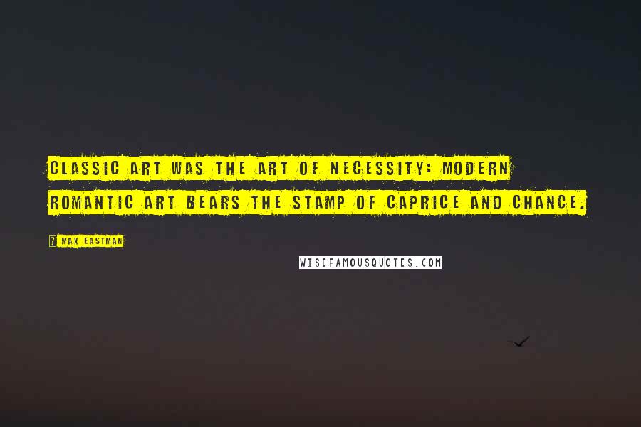 Max Eastman Quotes: Classic art was the art of necessity: modern romantic art bears the stamp of caprice and chance.