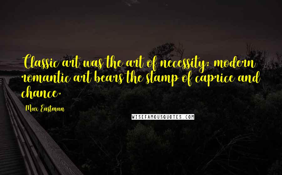 Max Eastman Quotes: Classic art was the art of necessity: modern romantic art bears the stamp of caprice and chance.