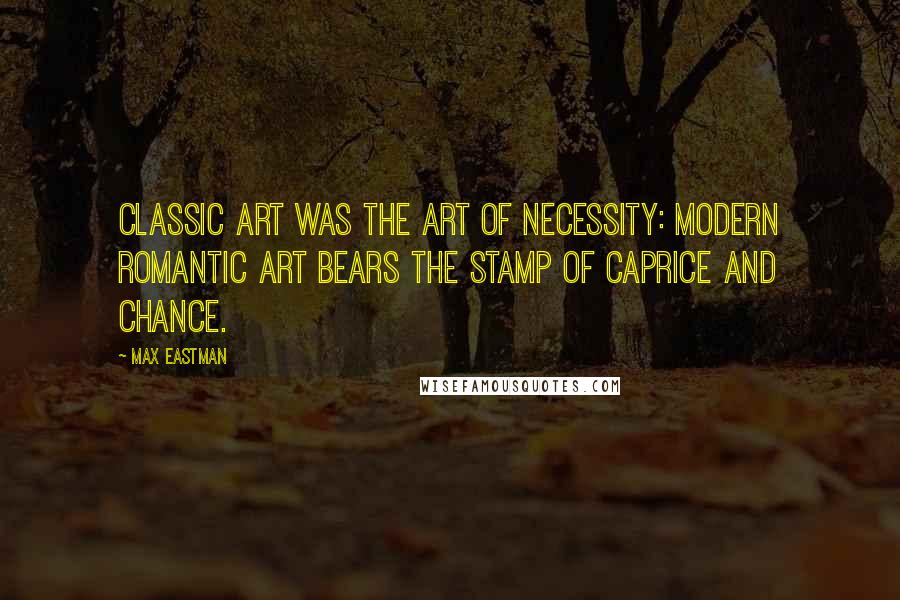 Max Eastman Quotes: Classic art was the art of necessity: modern romantic art bears the stamp of caprice and chance.