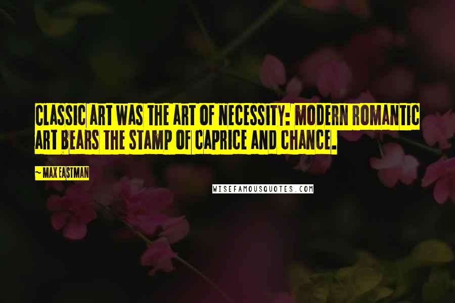 Max Eastman Quotes: Classic art was the art of necessity: modern romantic art bears the stamp of caprice and chance.