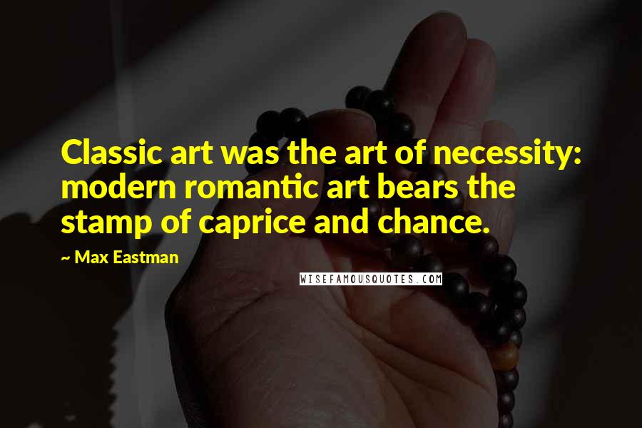 Max Eastman Quotes: Classic art was the art of necessity: modern romantic art bears the stamp of caprice and chance.