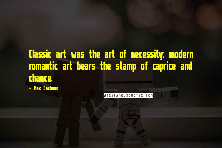 Max Eastman Quotes: Classic art was the art of necessity: modern romantic art bears the stamp of caprice and chance.