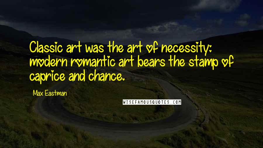 Max Eastman Quotes: Classic art was the art of necessity: modern romantic art bears the stamp of caprice and chance.