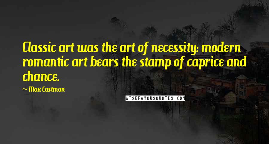 Max Eastman Quotes: Classic art was the art of necessity: modern romantic art bears the stamp of caprice and chance.